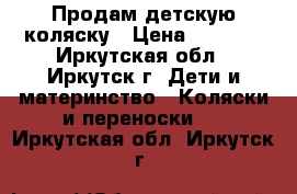 Продам детскую коляску › Цена ­ 4 000 - Иркутская обл., Иркутск г. Дети и материнство » Коляски и переноски   . Иркутская обл.,Иркутск г.